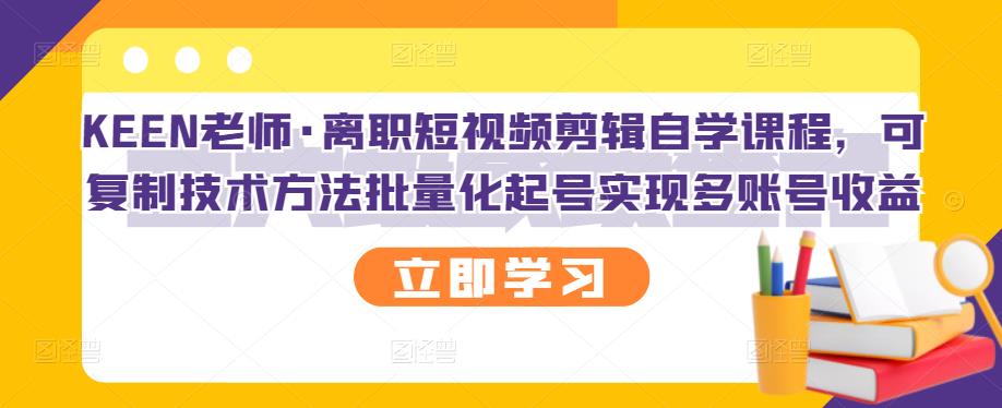 KEEN老师·离职短视频剪辑自学课程，可复制技术方法批量化起号实现多账号收益-三石淘金网