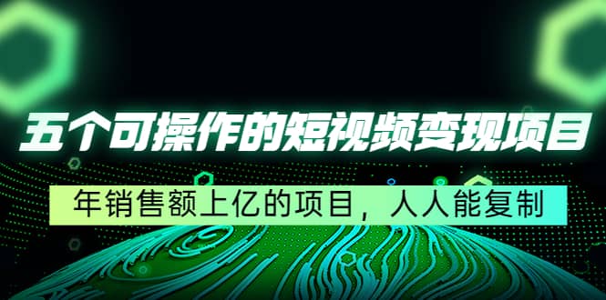 五个可操作的短视频变现项目：年销售额上亿的项目，人人能复制-三石资源库