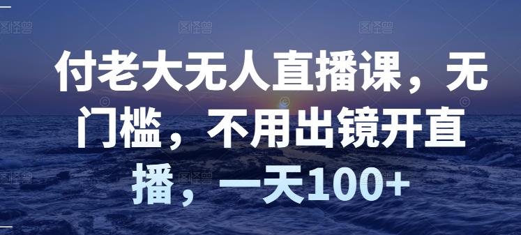 付老大无人直播课，无门槛，不用出镜开直播，一天100+-三石资源库