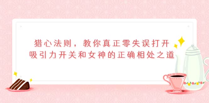 猎心法则，教你真正零失误打开吸引力开关和女神的正确相处之道-三石资源库