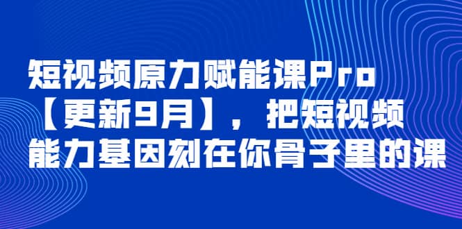 短视频原力赋能课Pro【更新9月】，把短视频能力基因刻在你骨子里的课-三石资源库