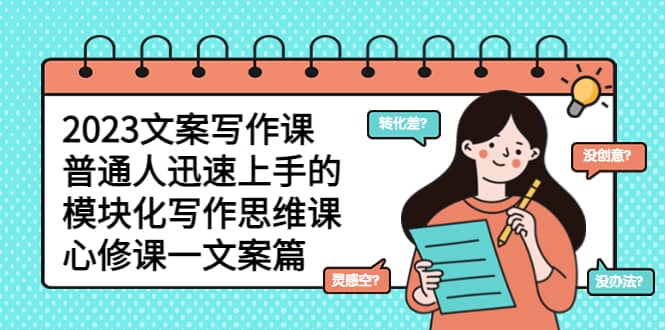 2023文案写作课，普通人迅速上手的，模块化写作思维课（心修课一文案篇）-三石资源库