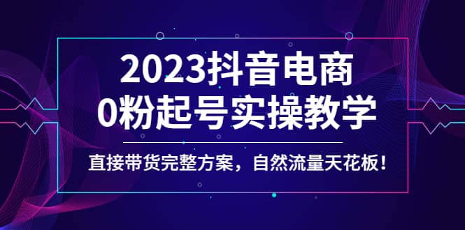 2023抖音电商0粉起号实操教学，直接带货完整方案，自然流量天花板-三石资源库
