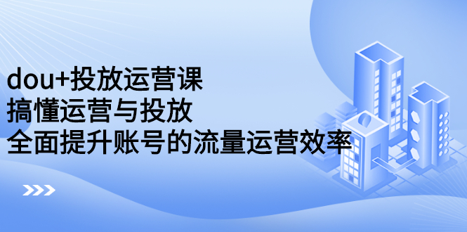 dou+投放运营课：搞懂运营与投放，全面提升账号的流量运营效率-三石淘金网