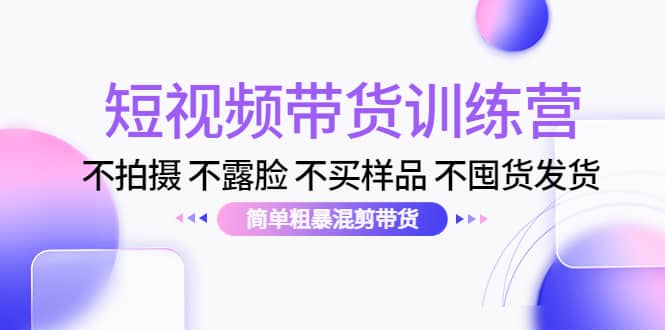 短视频带货训练营：不拍摄 不露脸 不买样品 不囤货发货 简单粗暴混剪带货-三石资源库