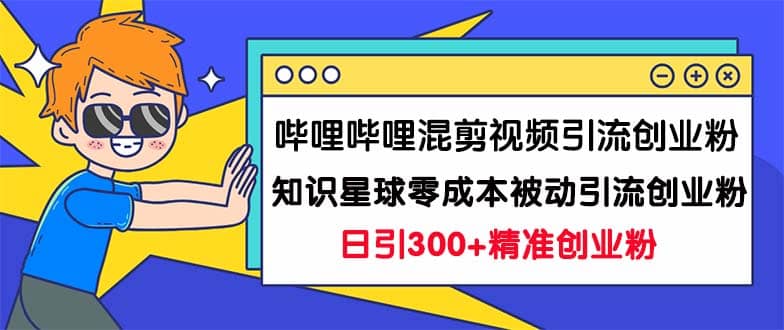 哔哩哔哩混剪视频引流创业粉日引300+知识星球零成本被动引流创业粉一天300+-三石资源库