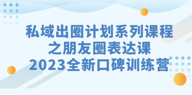 私域-出圈计划系列课程之朋友圈-表达课，2023全新口碑训练营-三石资源库