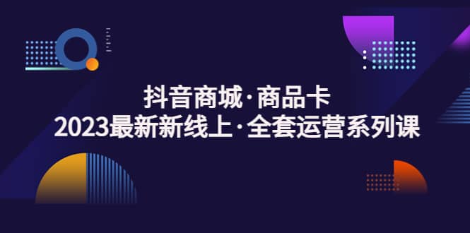 抖音商城·商品卡，2023最新新线上·全套运营系列课-三石资源库