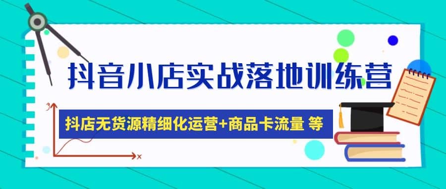抖音小店实战落地训练营：抖店无货源精细化运营，商品卡流量等等（22节）-三石资源库
