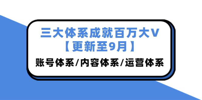 三大体系成就百万大V【更新至9月】,账号体系/内容体系/运营体系 (26节课)-三石资源库