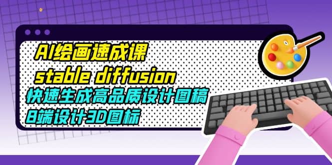 AI绘画速成课stable diffusion，快速生成高品质设计图稿、B端设计3D图标-三石资源库