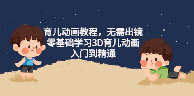 育儿动画教程，无需出镜，零基础学习3D育儿动画，入门到精通-三石资源库