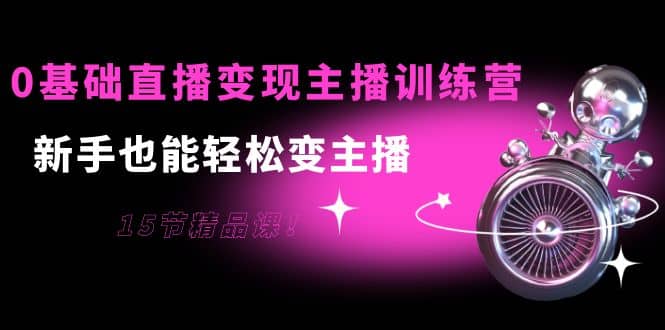 0基础直播变现主播训练营：新手也能轻松变主播，15节精品课-三石资源库