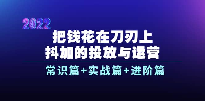 把钱花在刀刃上，抖加的投放与运营：常识篇+实战篇+进阶篇（28节课）-三石淘金网