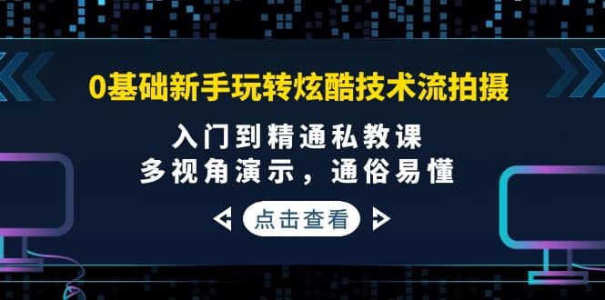 0基础新手玩转炫酷技术流拍摄：入门到精通私教课，多视角演示，通俗易懂-三石资源库