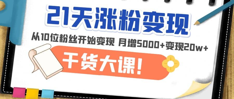 21天精准涨粉变现干货大课：从10位粉丝开始变现 月增5000+-三石资源库