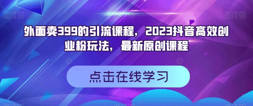 外面卖399的引流课程，2023抖音高效创业粉玩法，最新原创课程-三石资源库