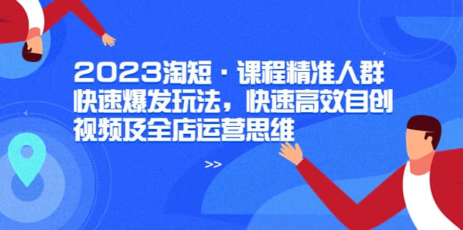 2023淘短·课程精准人群快速爆发玩法，快速高效自创视频及全店运营思维-三石资源库