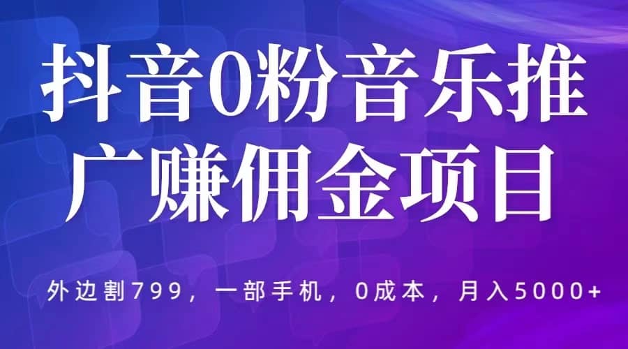 抖音0粉音乐推广赚佣金项目，外边割799，一部手机0成本就可操作，月入5000+-三石资源库