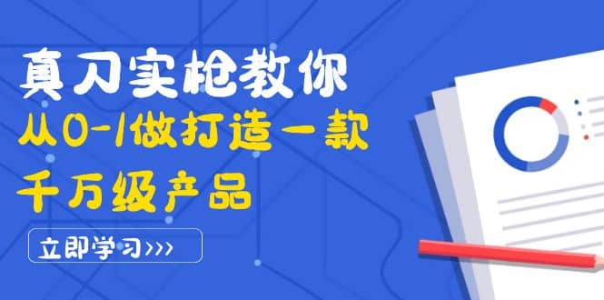 真刀实枪教你从0-1做打造一款千万级产品：策略产品能力+市场分析+竞品分析-三石资源库