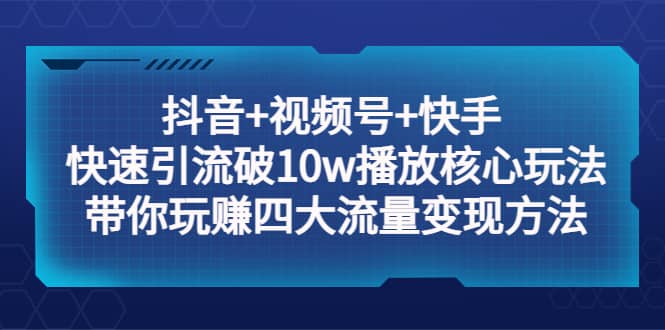 抖音+视频号+快手 快速引流破10w播放核心玩法：带你玩赚四大流量变现方法-三石资源库
