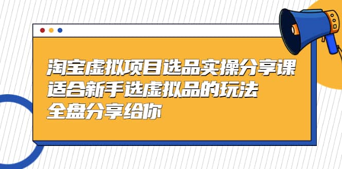 淘宝虚拟项目选品实操分享课，适合新手选虚拟品的玩法 全盘分享给你-三石资源库