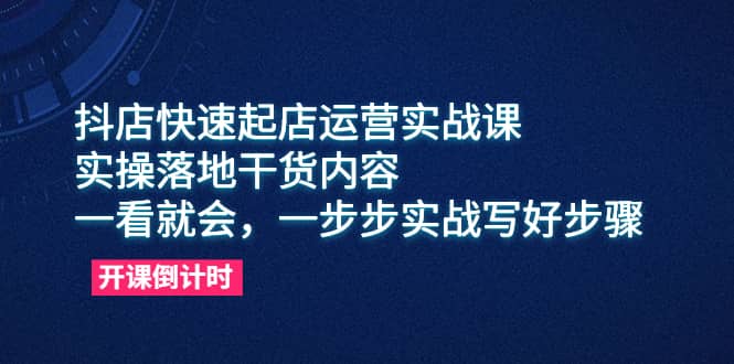 抖店快速起店运营实战课，实操落地干货内容，一看就会，一步步实战写好步骤-三石资源库