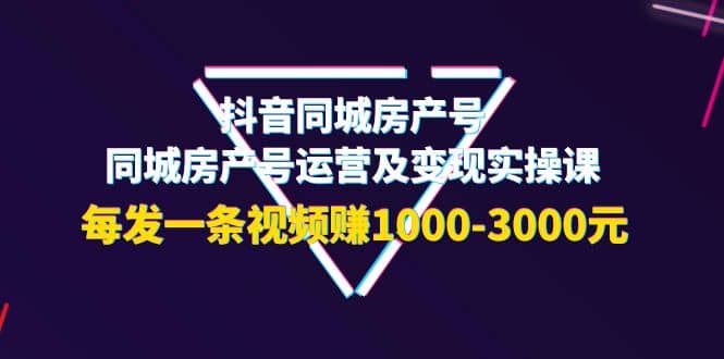 抖音同城房产号，同城房产号运营及变现实操课，每发一条视频赚1000-3000元-三石资源库