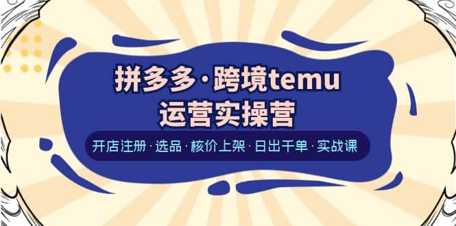 拼多多·跨境temu运营实操营：开店注册·选品·核价上架·日出千单·实战课-三石资源库