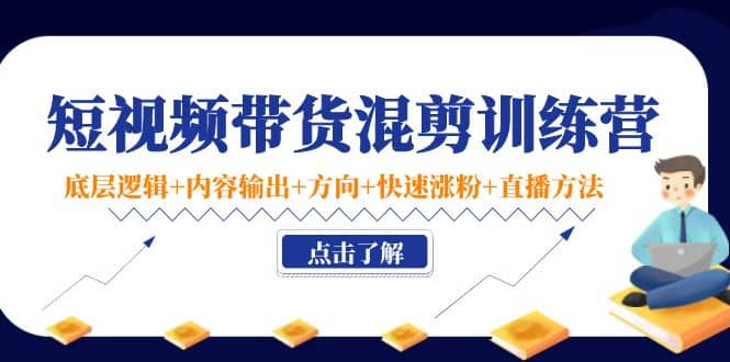 短视频带货混剪训练营：底层逻辑+内容输出+方向+快速涨粉+直播方法！-三石资源库