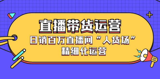 直播带货运营，销百万直播间“人货场”精细化运营-三石资源库