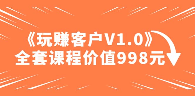 某收费课程《玩赚客户V1.0》全套课程价值998元-三石资源库