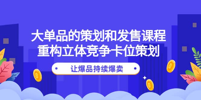 大单品的策划和发售课程：重构立体竞争卡位策划，让爆品持续爆卖-三石资源库