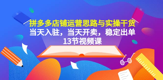 拼多多店铺运营思路与实操干货，当天入驻，当天开卖，稳定出单（13节课）-三石资源库