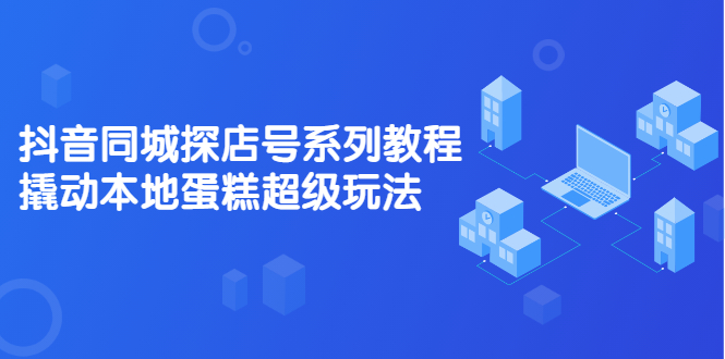 抖音同城探店号系列教程，撬动本地蛋糕超级玩法【视频课程】-三石淘金网