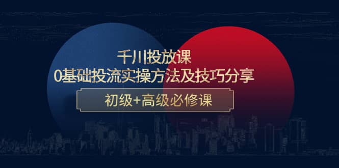千川投放课：0基础投流实操方法及技巧分享，初级+高级必修课-三石资源库