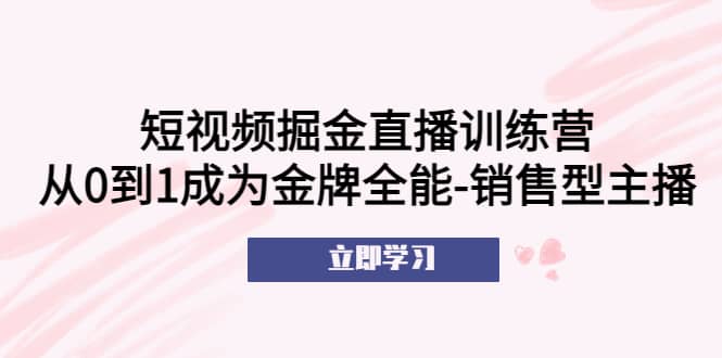 短视频掘金直播训练营：从0到1成为金牌全能-销售型主播-三石资源库