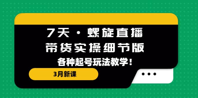7天·螺旋直播·带货实操细节版：3月新课，各种起号玩法教学-三石资源库