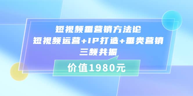 短视频垂营销方法论:短视频运营+IP打造+垂类营销，三频共振（价值1980）-三石资源库