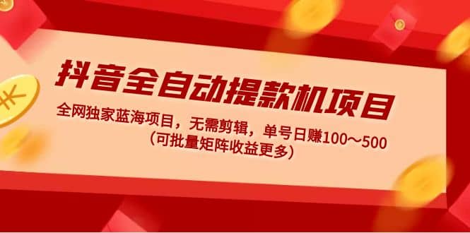 抖音全自动提款机项目：独家蓝海 无需剪辑 单号日赚100～500 (可批量矩阵)-三石资源库
