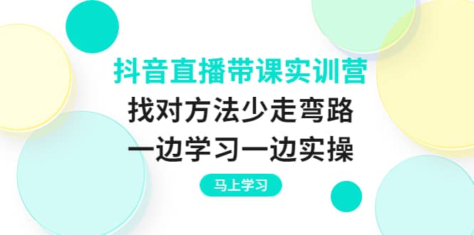 抖音直播带课实训营：找对方法少走弯路，一边学习一边实操-三石淘金网