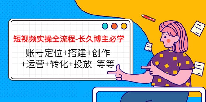短视频实操全流程-长久博主必学：账号定位+搭建+创作+运营+转化+投放 等等-三石资源库