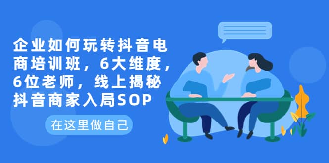 企业如何玩转抖音电商培训班，6大维度，6位老师，线上揭秘抖音商家入局SOP-三石资源库