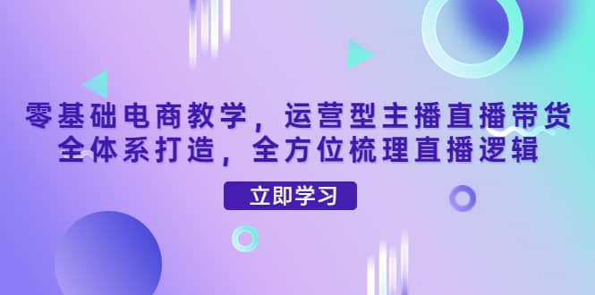 零基础电商教学，运营型主播直播带货全体系打造，全方位梳理直播逻辑-三石资源库