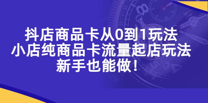 抖店商品卡从0到1玩法，小店纯商品卡流量起店玩法，新手也能做-三石资源库