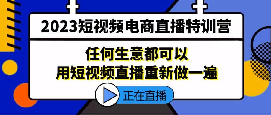 2023短视频电商直播特训营，任何生意都可以用短视频直播重新做一遍-三石资源库