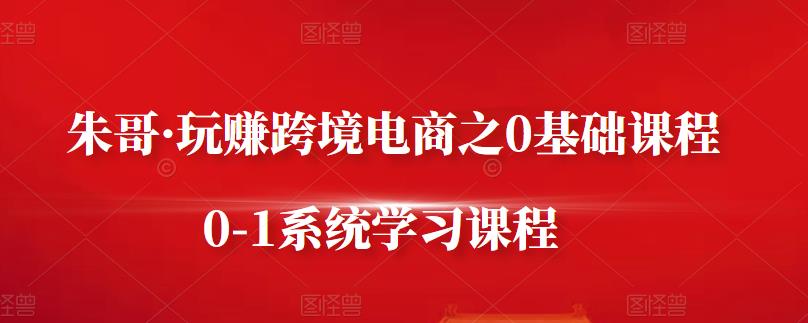 朱哥·玩赚跨境电商之0基础课程，0-1系统学习课程-三石资源库