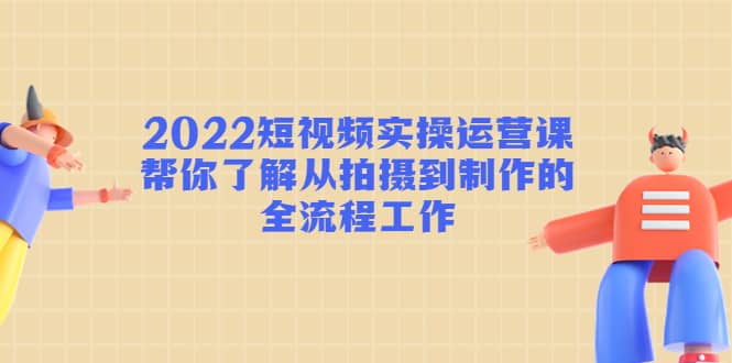 2022短视频实操运营课：帮你了解从拍摄到制作的全流程工作-三石资源库