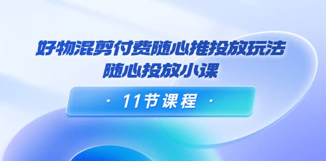 好物混剪付费随心推投放玩法，随心投放小课（11节课程）-三石资源库