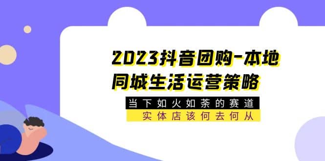 2023抖音团购-本地同城生活运营策略 当下如火如荼的赛道·实体店该何去何从-三石资源库